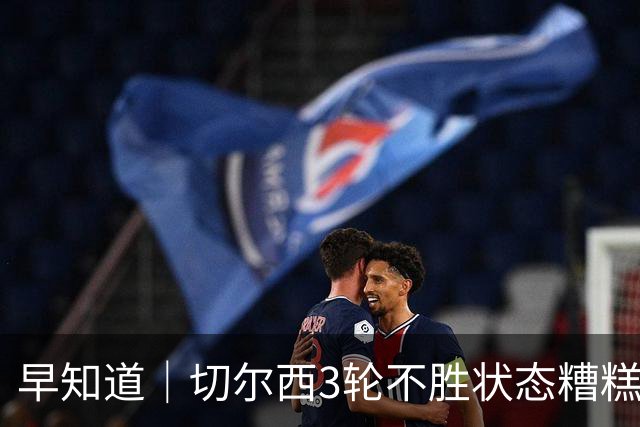 早知道｜切尔西3轮不胜状态糟糕